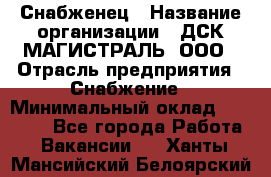 Снабженец › Название организации ­ ДСК МАГИСТРАЛЬ, ООО › Отрасль предприятия ­ Снабжение › Минимальный оклад ­ 30 000 - Все города Работа » Вакансии   . Ханты-Мансийский,Белоярский г.